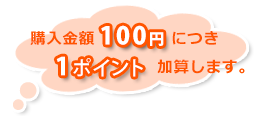 購入金額１００円につき１ポイント加算します。