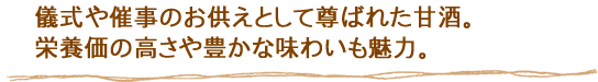 儀式や催事のお供えとして尊ばれた甘酒。栄養価の高さや豊かな味わいも魅力。