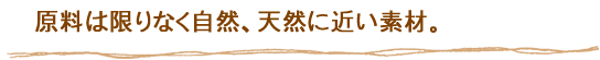 原料は限りなく自然、天然に近い素材。