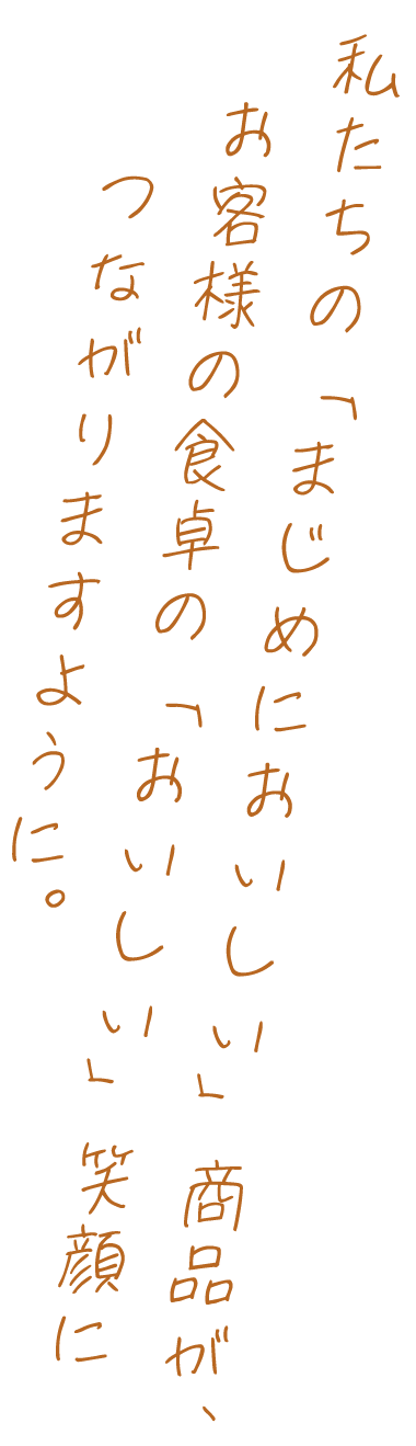 私たちの「まじめにおいしい」商品が、お客様の食卓の「おいしい」笑顔につながりますように。