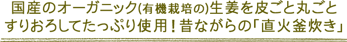 国産有機栽培生姜を皮ごと丸ごとすりおろして、たっぷりと使用、昔ながらの「直火釜」で炊いています