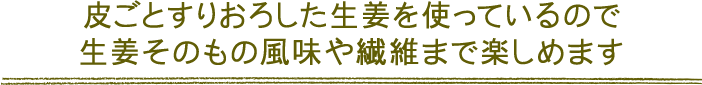 皮ごとすりおろした生姜を使っているので生姜そのもの風味や繊維まで楽しめます