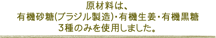 原材料は、有機砂糖(ブラジル製造)・有機生姜・有機黒糖３種のみを使用