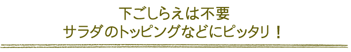 下ごしらえは不要。サラダなどのトッピングにピッタリ。