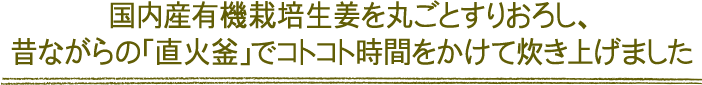 国内産有機栽培生姜を丸ごとすりおろし、昔ながらの「直火釜」でコトコト時間をかけて炊き上げました