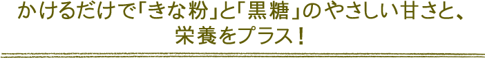 かけるだけで「きな粉」と「黒糖」のやさしい甘さと、栄養をプラス！