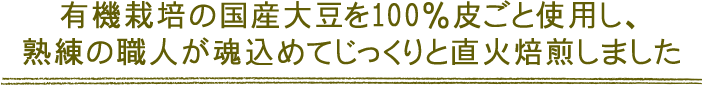 有機栽培の国産大豆を100%皮ごと使用し、熟練の職人が魂込めてじっくりと直火焙煎しました